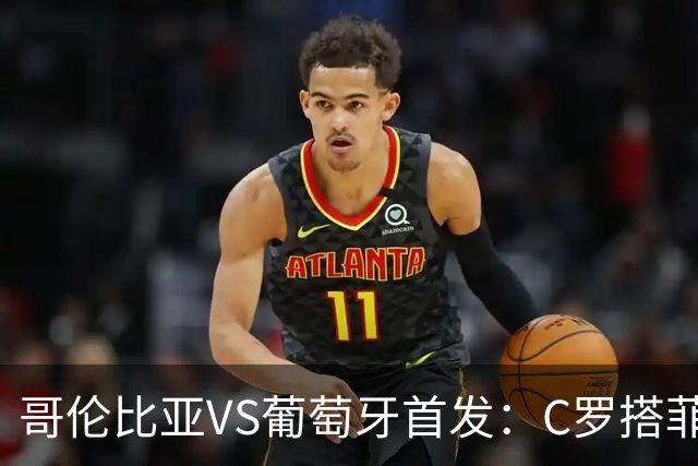 哥伦比亚VS葡萄牙首发：C罗搭菲利克斯 B费配巴黎班底