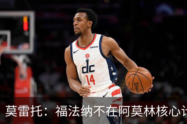 莫雷托：福法纳不在阿莫林核心计划内，经纪团队已在寻找下家