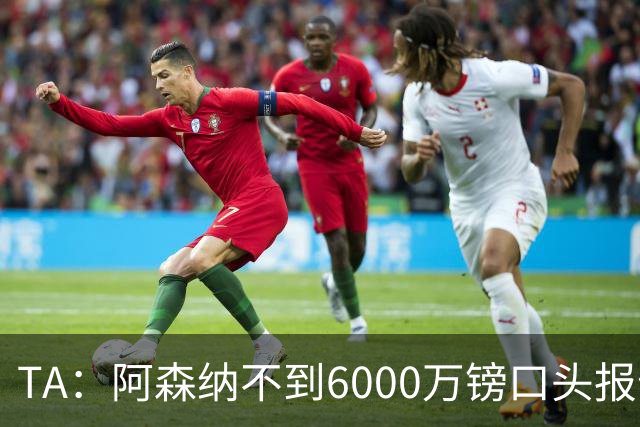 TA：阿森纳不到6000万镑口头报价吉马良斯，遭到纽卡拒绝